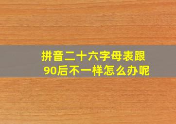 拼音二十六字母表跟90后不一样怎么办呢