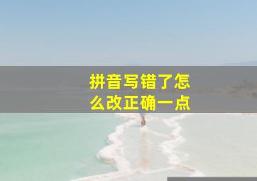 拼音写错了怎么改正确一点