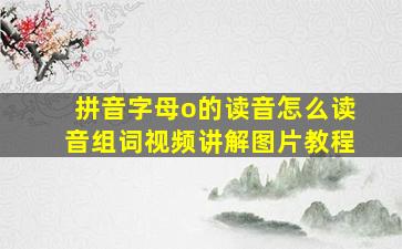 拼音字母o的读音怎么读音组词视频讲解图片教程