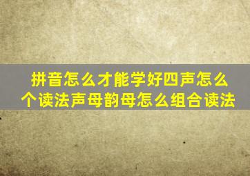 拼音怎么才能学好四声怎么个读法声母韵母怎么组合读法