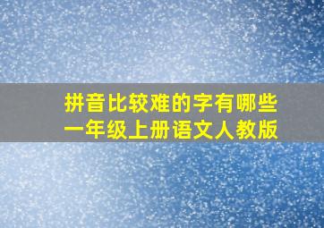 拼音比较难的字有哪些一年级上册语文人教版