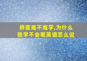 拼音难不难学,为什么我学不会呢英语怎么说