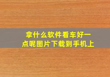 拿什么软件看车好一点呢图片下载到手机上