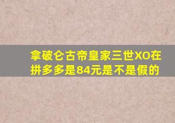 拿破仑古帝皇家三世XO在拼多多是84元是不是假的