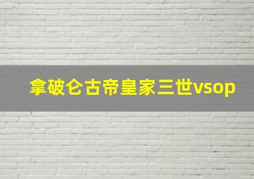 拿破仑古帝皇家三世vsop