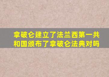 拿破仑建立了法兰西第一共和国颁布了拿破仑法典对吗