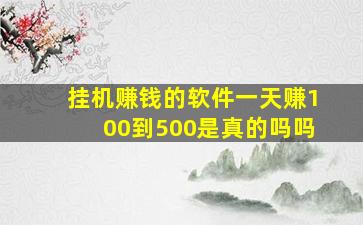 挂机赚钱的软件一天赚100到500是真的吗吗