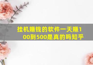 挂机赚钱的软件一天赚100到500是真的吗知乎