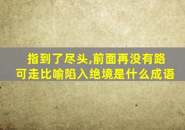 指到了尽头,前面再没有路可走比喻陷入绝境是什么成语