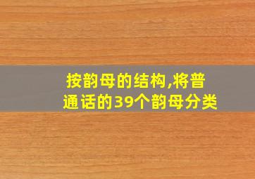 按韵母的结构,将普通话的39个韵母分类