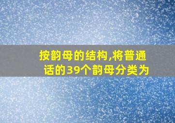 按韵母的结构,将普通话的39个韵母分类为