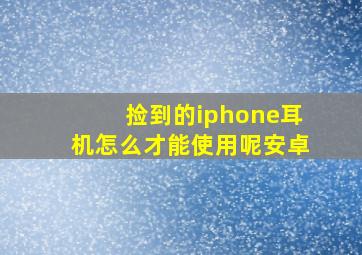 捡到的iphone耳机怎么才能使用呢安卓