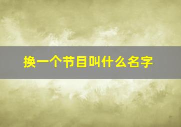 换一个节目叫什么名字