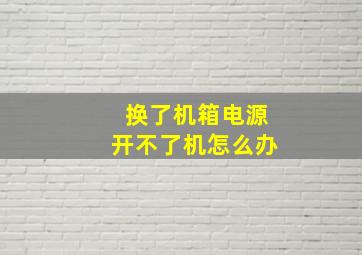 换了机箱电源开不了机怎么办