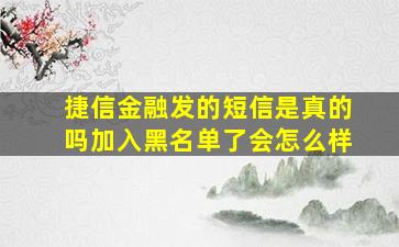 捷信金融发的短信是真的吗加入黑名单了会怎么样