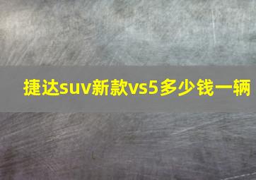 捷达suv新款vs5多少钱一辆