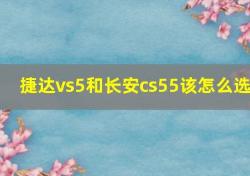 捷达vs5和长安cs55该怎么选