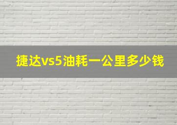 捷达vs5油耗一公里多少钱