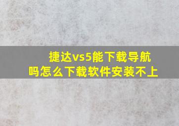 捷达vs5能下载导航吗怎么下载软件安装不上