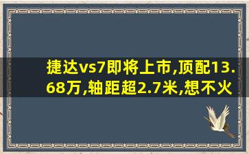 捷达vs7即将上市,顶配13.68万,轴距超2.7米,想不火都难