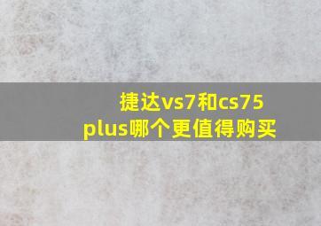 捷达vs7和cs75plus哪个更值得购买