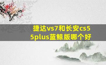 捷达vs7和长安cs55plus蓝鲸版哪个好