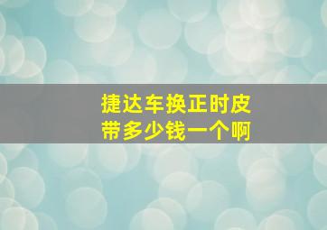 捷达车换正时皮带多少钱一个啊