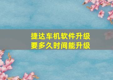 捷达车机软件升级要多久时间能升级