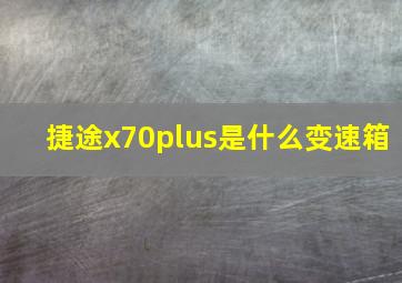 捷途x70plus是什么变速箱