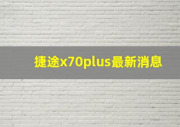 捷途x70plus最新消息