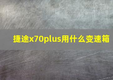 捷途x70plus用什么变速箱