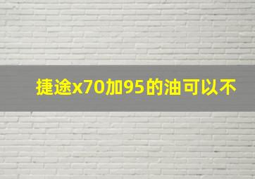 捷途x70加95的油可以不