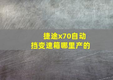 捷途x70自动挡变速箱哪里产的