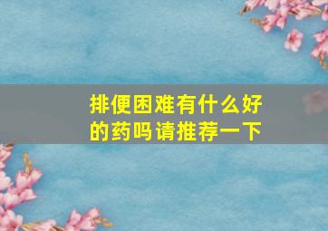 排便困难有什么好的药吗请推荐一下