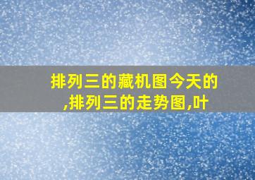 排列三的藏机图今天的,排列三的走势图,叶