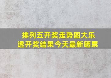 排列五开奖走势图大乐透开奖结果今天最新晒票