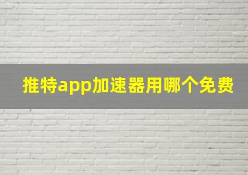 推特app加速器用哪个免费