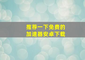 推荐一下免费的加速器安卓下载