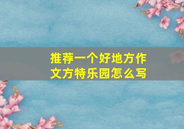 推荐一个好地方作文方特乐园怎么写