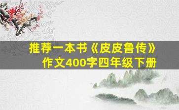 推荐一本书《皮皮鲁传》作文400字四年级下册