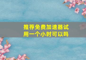 推荐免费加速器试用一个小时可以吗