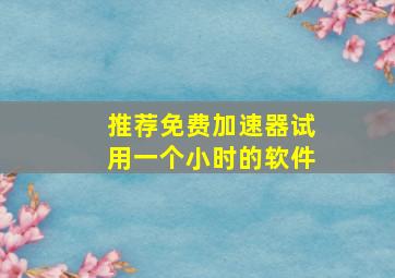 推荐免费加速器试用一个小时的软件