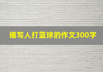 描写人打篮球的作文300字