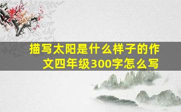 描写太阳是什么样子的作文四年级300字怎么写