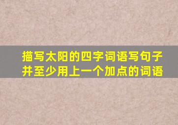 描写太阳的四字词语写句子并至少用上一个加点的词语