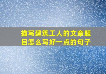 描写建筑工人的文章题目怎么写好一点的句子