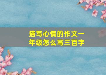 描写心情的作文一年级怎么写三百字