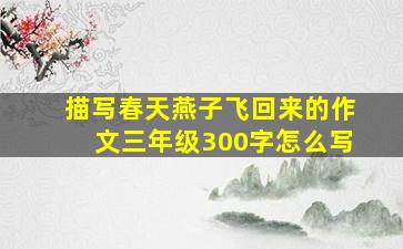 描写春天燕子飞回来的作文三年级300字怎么写