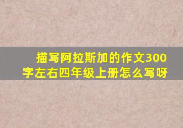 描写阿拉斯加的作文300字左右四年级上册怎么写呀