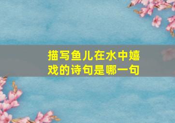 描写鱼儿在水中嬉戏的诗句是哪一句